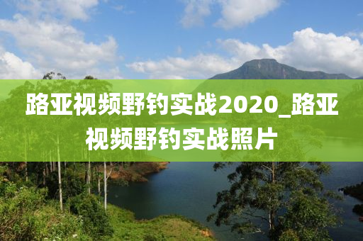 路亞視頻野釣實戰(zhàn)2020_路亞視頻野釣實戰(zhàn)照片-第1張圖片-姜太公愛釣魚