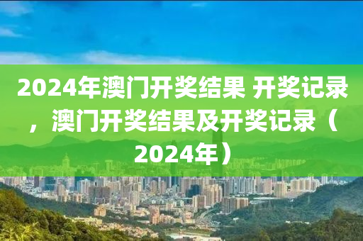 2024年澳門開獎(jiǎng)結(jié)果 開獎(jiǎng)記錄，澳門開獎(jiǎng)結(jié)果及開獎(jiǎng)記錄（2024年）-第1張圖片-姜太公愛釣魚