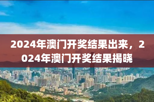 2024年澳門開獎結果出來，2024年澳門開獎結果揭曉-第1張圖片-姜太公愛釣魚