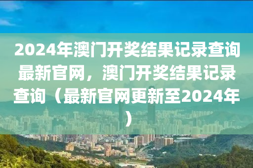 2024年澳門開獎(jiǎng)結(jié)果記錄查詢最新官網(wǎng)，澳門開獎(jiǎng)結(jié)果記錄查詢（最新官網(wǎng)更新至2024年）-第1張圖片-姜太公愛釣魚