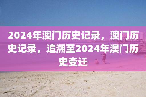 2024年澳門歷史記錄，澳門歷史記錄，追溯至2024年澳門歷史變遷-第1張圖片-姜太公愛釣魚