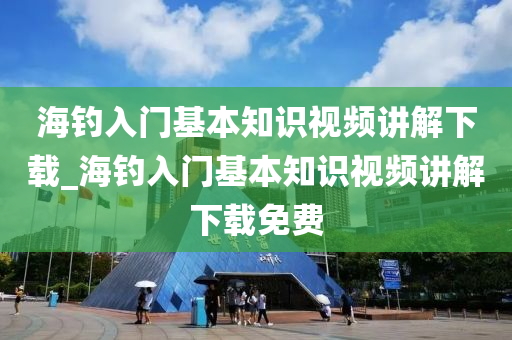 海釣入門基本知識視頻講解下載_海釣入門基本知識視頻講解下載免費-第1張圖片-姜太公愛釣魚