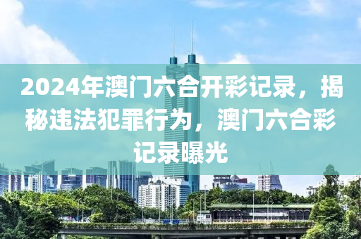 2024年澳門六合開彩記錄，揭秘違法犯罪行為，澳門六合彩記錄曝光-第1張圖片-姜太公愛釣魚