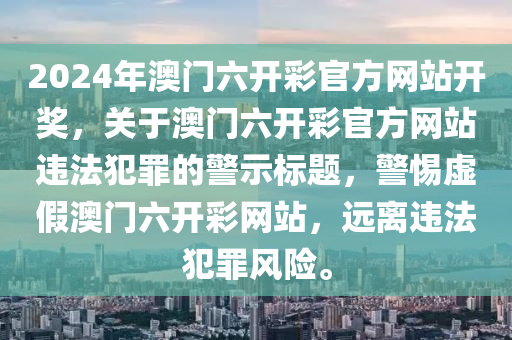 2024年澳門六開彩官方網(wǎng)站開獎，關(guān)于澳門六開彩官方網(wǎng)站違法犯罪的警示標(biāo)題，警惕虛假澳門六開彩網(wǎng)站，遠(yuǎn)離違法犯罪風(fēng)險(xiǎn)。-第1張圖片-姜太公愛釣魚