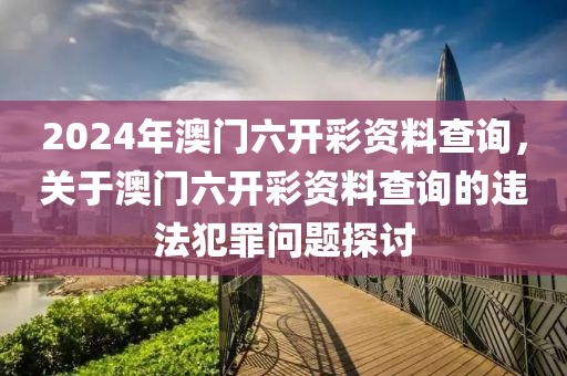 2024年澳門六開彩資料查詢，關(guān)于澳門六開彩資料查詢的違法犯罪問(wèn)題探討-第1張圖片-姜太公愛(ài)釣魚