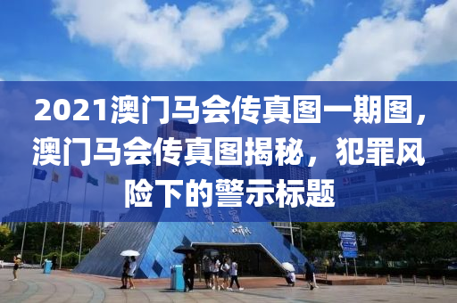 2021澳門馬會傳真圖一期圖，澳門馬會傳真圖揭秘，犯罪風(fēng)險(xiǎn)下的警示標(biāo)題-第1張圖片-姜太公愛釣魚