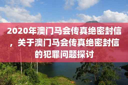 2020年澳門馬會(huì)傳真絕密封信，關(guān)于澳門馬會(huì)傳真絕密封信的犯罪問題探討-第1張圖片-姜太公愛釣魚