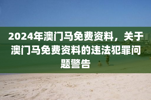 2024年澳門馬免費資料，關(guān)于澳門馬免費資料的違法犯罪問題警告-第1張圖片-姜太公愛釣魚