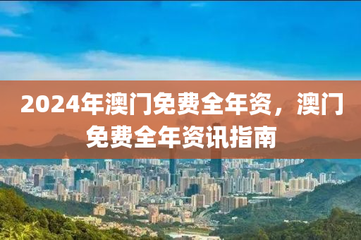 2024年澳門免費(fèi)全年資，澳門免費(fèi)全年資訊指南-第1張圖片-姜太公愛釣魚