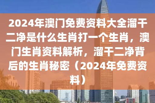 2024年澳門免費資料大全溜干二凈是什么生肖打一個生肖，澳門生肖資料解析，溜干二凈背后的生肖秘密（2024年免費資料）-第1張圖片-姜太公愛釣魚