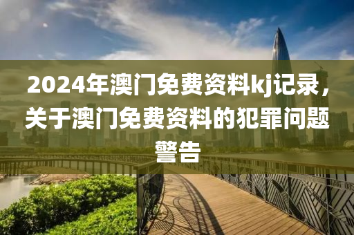 2024年澳門免費資料kj記錄，關于澳門免費資料的犯罪問題警告-第1張圖片-姜太公愛釣魚