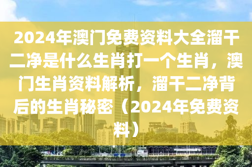 2024年澳門免費(fèi)資料大全溜干二凈是什么生肖打一個(gè)生肖，澳門生肖資料解析，溜干二凈背后的生肖秘密（2024年免費(fèi)資料）-第1張圖片-姜太公愛釣魚