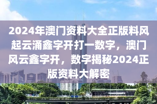 2024年澳門資料大全正版料風(fēng)起云涌鑫字開打一數(shù)字，澳門風(fēng)云鑫字開，數(shù)字揭秘2024正版資料大解密-第1張圖片-姜太公愛釣魚