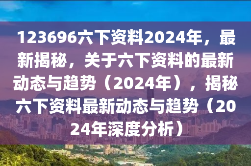 123696六下資料2024年，最新揭秘，關于六下資料的最新動態(tài)與趨勢（2024年），揭秘六下資料最新動態(tài)與趨勢（2024年深度分析）