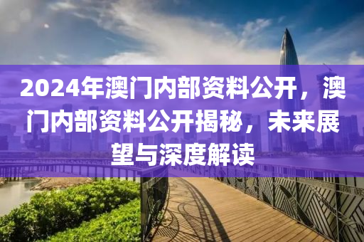 2024年澳門內(nèi)部資料公開，澳門內(nèi)部資料公開揭秘，未來展望與深度解讀-第1張圖片-姜太公愛釣魚