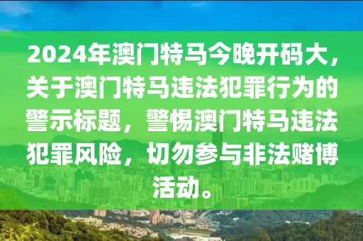 2024年澳門特馬今晚開碼大，關于澳門特馬違法犯罪行為的警示標題，警惕澳門特馬違法犯罪風險，切勿參與非法賭博活動。-第1張圖片-姜太公愛釣魚