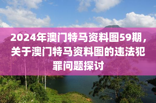 2024年澳門特馬資料圖59期，關(guān)于澳門特馬資料圖的違法犯罪問題探討-第1張圖片-姜太公愛釣魚