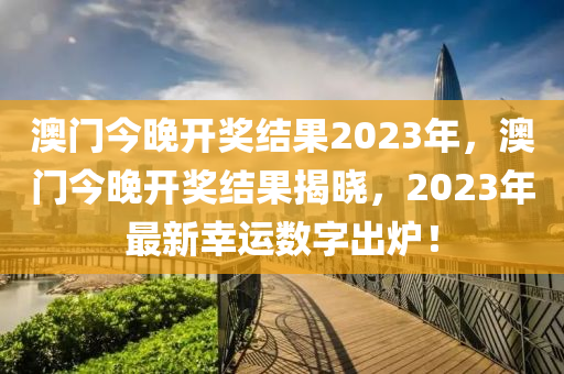 澳門今晚開獎結(jié)果2023年，澳門今晚開獎結(jié)果揭曉，2023年最新幸運(yùn)數(shù)字出爐！-第1張圖片-姜太公愛釣魚