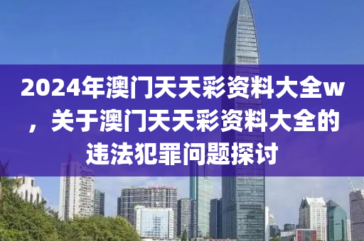 2024年澳門天天彩資料大全w，關(guān)于澳門天天彩資料大全的違法犯罪問題探討-第1張圖片-姜太公愛釣魚