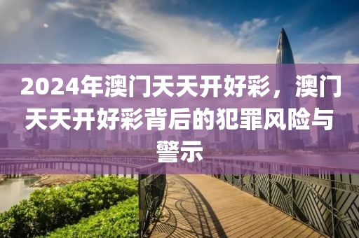 2024年澳門天天開好彩，澳門天天開好彩背后的犯罪風(fēng)險與警示-第1張圖片-姜太公愛釣魚