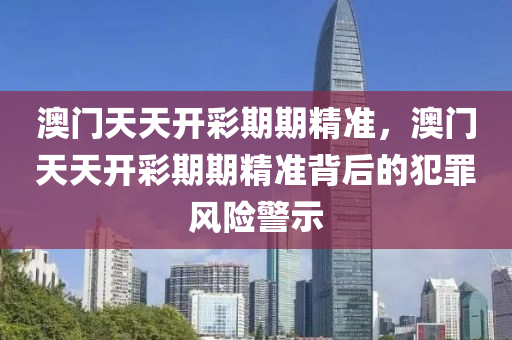 澳門天天開彩期期精準，澳門天天開彩期期精準背后的犯罪風險警示-第1張圖片-姜太公愛釣魚