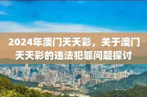 2024年澳門天天彩，關(guān)于澳門天天彩的違法犯罪問(wèn)題探討-第1張圖片-姜太公愛(ài)釣魚