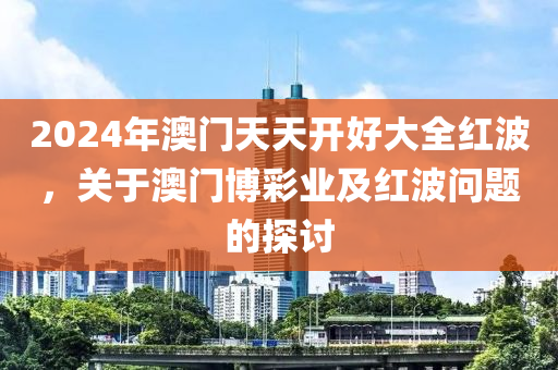 2024年澳門天天開好大全紅波，關(guān)于澳門博彩業(yè)及紅波問題的探討-第1張圖片-姜太公愛釣魚