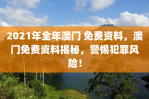 2021年全年澳門 免費資料，澳門免費資料揭秘，警惕犯罪風(fēng)險！-第1張圖片-姜太公愛釣魚