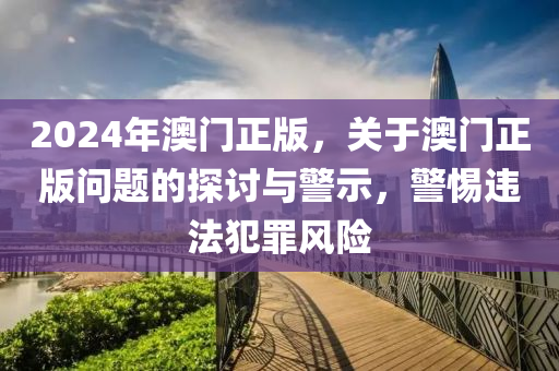 2024年澳門正版，關(guān)于澳門正版問題的探討與警示，警惕違法犯罪風(fēng)險