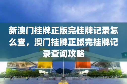 新澳門掛牌正版完掛牌記錄怎么查，澳門掛牌正版完掛牌記錄查詢攻略-第1張圖片-姜太公愛釣魚