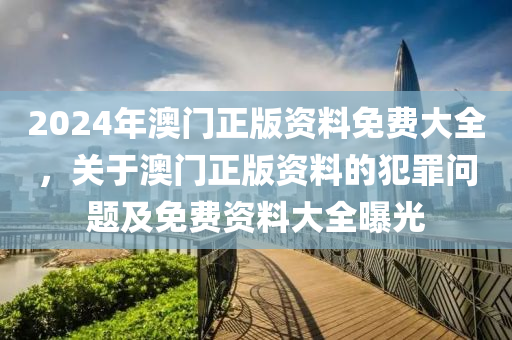 2024年澳門正版資料免費(fèi)大全，關(guān)于澳門正版資料的犯罪問(wèn)題及免費(fèi)資料大全曝光-第1張圖片-姜太公愛釣魚