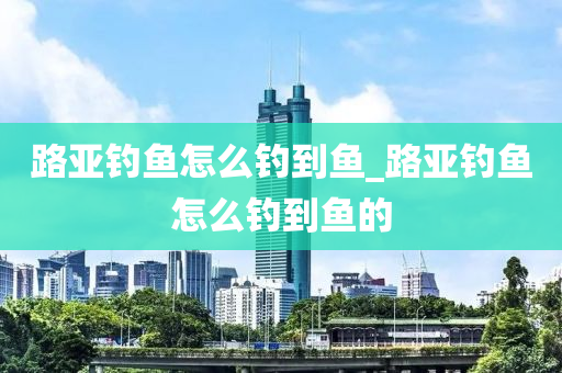 路亞釣魚怎么釣到魚_路亞釣魚怎么釣到魚的-第1張圖片-姜太公愛釣魚