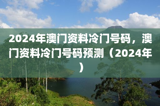 2024年澳門資料冷門號(hào)碼，澳門資料冷門號(hào)碼預(yù)測（2024年）-第1張圖片-姜太公愛釣魚