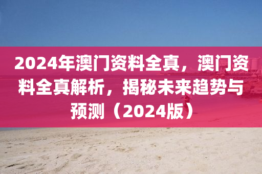 2024年澳門資料全真，澳門資料全真解析，揭秘未來(lái)趨勢(shì)與預(yù)測(cè)（2024版）-第1張圖片-姜太公愛(ài)釣魚