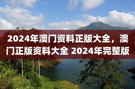 2024年澳門(mén)資料正版大全，澳門(mén)正版資料大全 2024年完整版-第1張圖片-姜太公愛(ài)釣魚(yú)