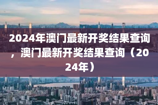 2024年澳門最新開獎結(jié)果查詢，澳門最新開獎結(jié)果查詢（2024年）-第1張圖片-姜太公愛釣魚