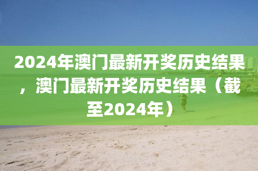 2024年澳門最新開獎(jiǎng)歷史結(jié)果，澳門最新開獎(jiǎng)歷史結(jié)果（截至2024年）-第1張圖片-姜太公愛釣魚