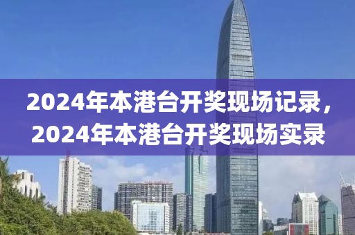 2024年本港臺開獎現(xiàn)場記錄，2024年本港臺開獎現(xiàn)場實錄-第1張圖片-姜太公愛釣魚