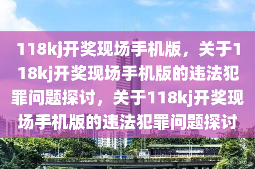 118kj開獎現(xiàn)場手機版，關于118kj開獎現(xiàn)場手機版的違法犯罪問題探討，關于118kj開獎現(xiàn)場手機版的違法犯罪問題探討