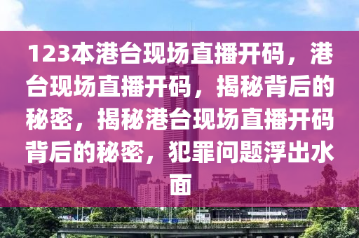 123本港臺(tái)現(xiàn)場(chǎng)直播開(kāi)碼，港臺(tái)現(xiàn)場(chǎng)直播開(kāi)碼，揭秘背后的秘密，揭秘港臺(tái)現(xiàn)場(chǎng)直播開(kāi)碼背后的秘密，犯罪問(wèn)題浮出水面-第1張圖片-姜太公愛(ài)釣魚(yú)