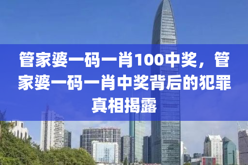 管家婆一碼一肖100中獎(jiǎng)，管家婆一碼一肖中獎(jiǎng)背后的犯罪真相揭露-第1張圖片-姜太公愛釣魚