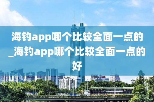 海釣app哪個比較全面一點的_海釣app哪個比較全面一點的好-第1張圖片-姜太公愛釣魚