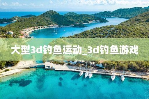 大型3d釣魚運(yùn)動_3d釣魚游戲-第1張圖片-姜太公愛釣魚