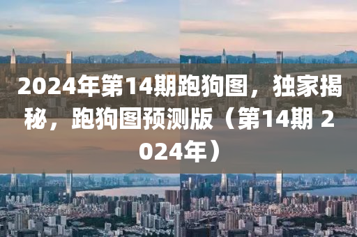 2024年第14期跑狗圖，獨(dú)家揭秘，跑狗圖預(yù)測版（第14期 2024年）-第1張圖片-姜太公愛釣魚