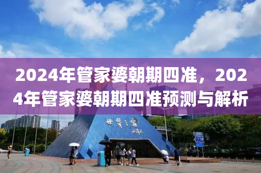 2024年管家婆朝期四準(zhǔn)，2024年管家婆朝期四準(zhǔn)預(yù)測與解析-第1張圖片-姜太公愛釣魚