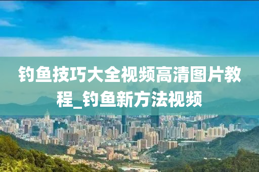 釣魚技巧大全視頻高清圖片教程_釣魚新方法視頻-第1張圖片-姜太公愛釣魚