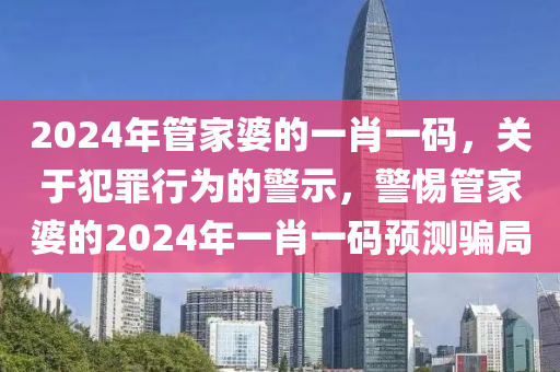 2024年管家婆的一肖一碼，關(guān)于犯罪行為的警示，警惕管家婆的2024年一肖一碼預(yù)測騙局-第1張圖片-姜太公愛釣魚