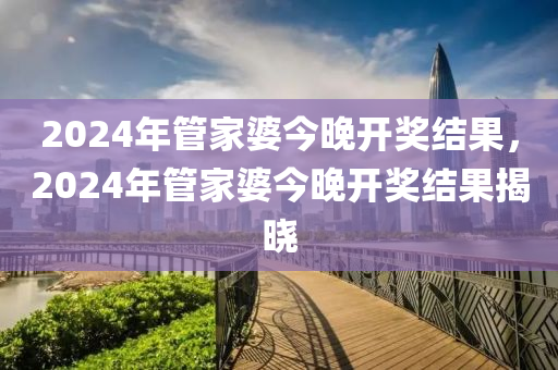 2024年管家婆今晚開獎(jiǎng)結(jié)果，2024年管家婆今晚開獎(jiǎng)結(jié)果揭曉-第1張圖片-姜太公愛釣魚