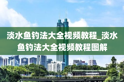 淡水魚釣法大全視頻教程_淡水魚釣法大全視頻教程圖解-第1張圖片-姜太公愛(ài)釣魚