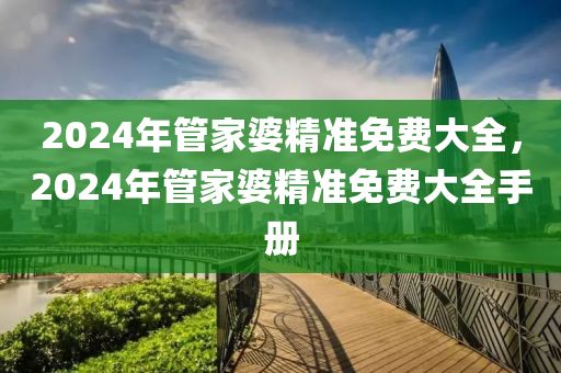 2024年管家婆精準免費大全，2024年管家婆精準免費大全手冊-第1張圖片-姜太公愛釣魚